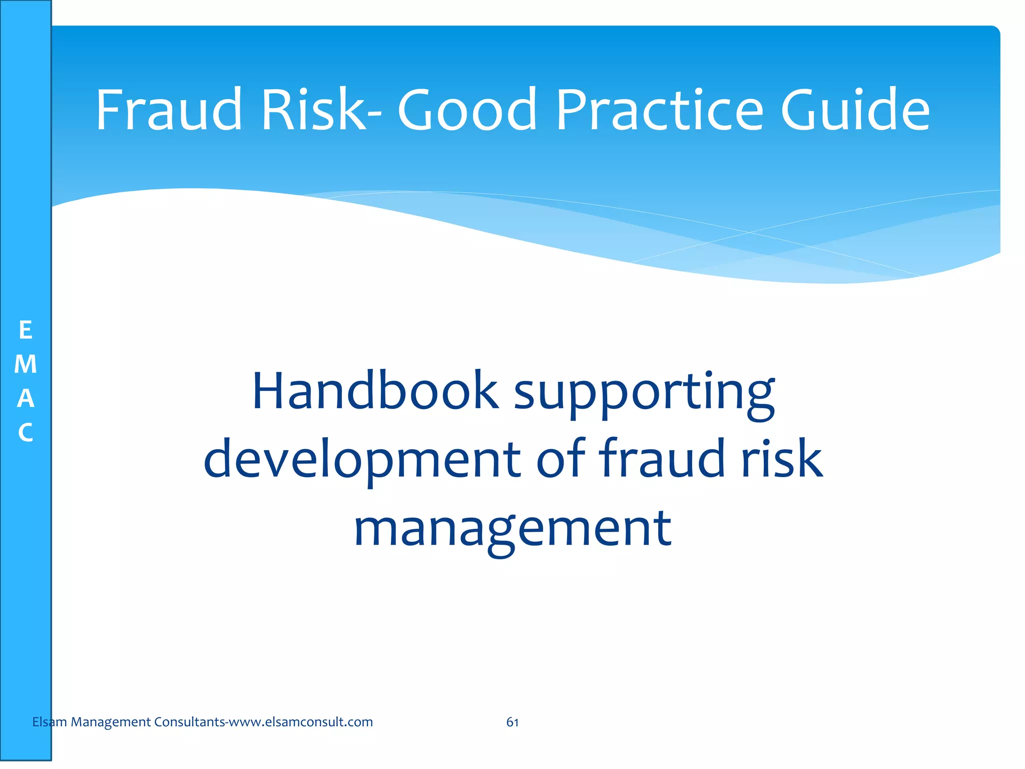 E
M
A
C
Handbook supporting
development of fraud risk
management
Elsam Management Consultants-www.elsamconsult.com 61
Fraud Risk- Good Practice Guide
 