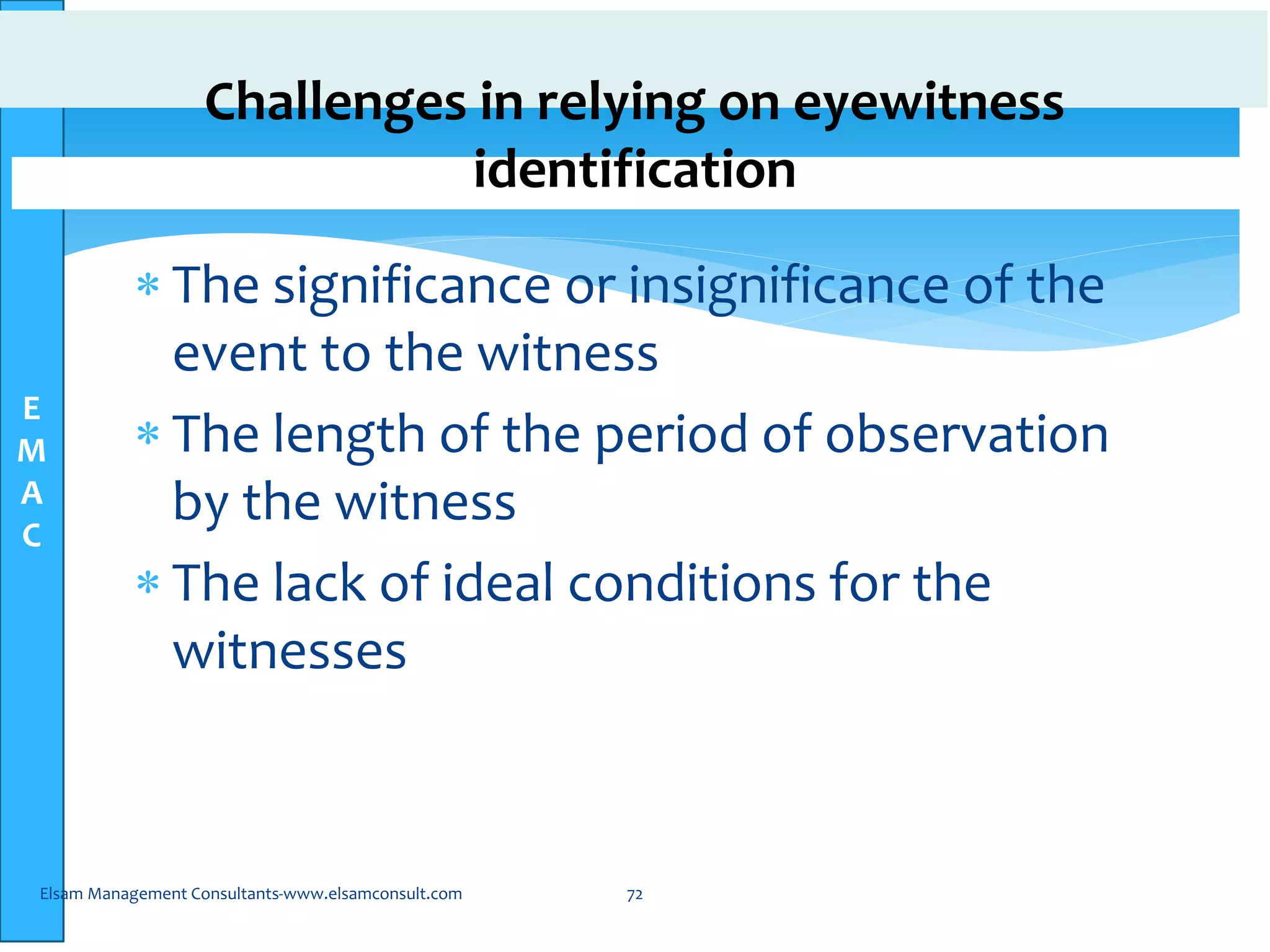 E
M
A
C
Challenges in relying on eyewitness
identification
 The significance or insignificance of the
event to the witness
 The length of the period of observation
by the witness
 The lack of ideal conditions for the
witnesses
Elsam Management Consultants-www.elsamconsult.com 72
 