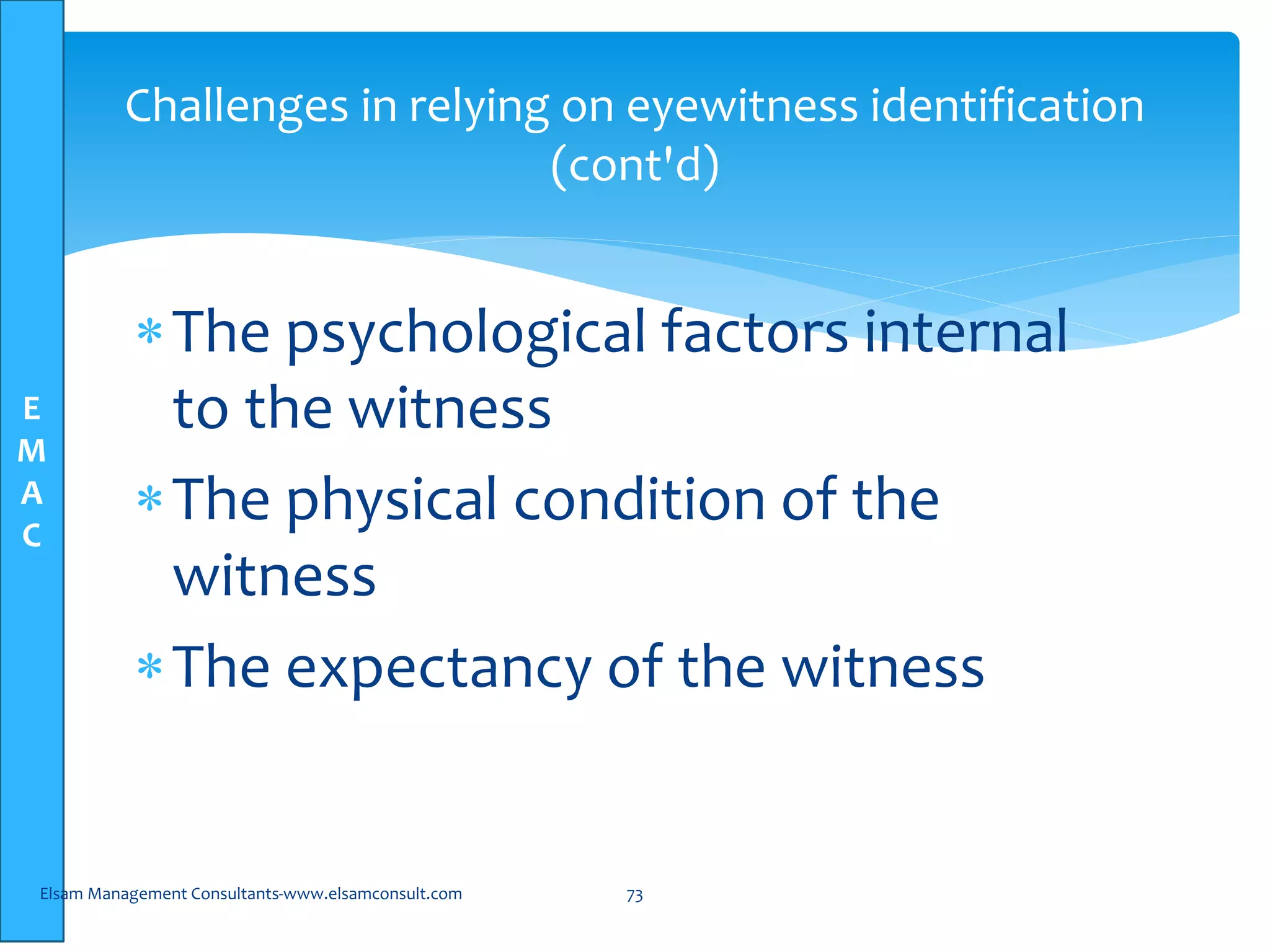E
M
A
C
Challenges in relying on eyewitness identification
(cont'd)
The psychological factors internal
to the witness
The physical condition of the
witness
The expectancy of the witness
Elsam Management Consultants-www.elsamconsult.com 73
 