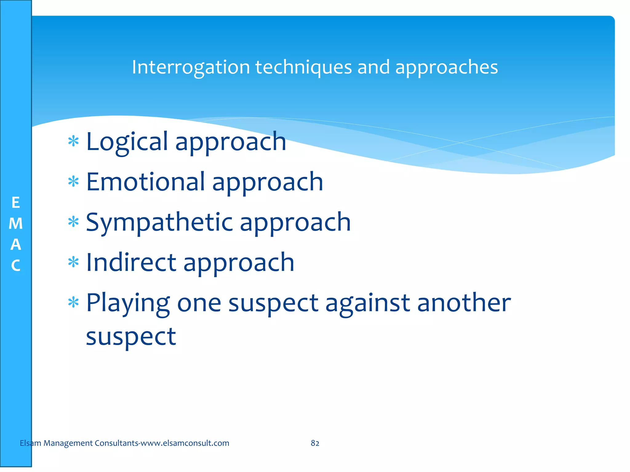 E
M
A
C
Interrogation techniques and approaches
 Logical approach
 Emotional approach
 Sympathetic approach
 Indirect approach
 Playing one suspect against another
suspect
Elsam Management Consultants-www.elsamconsult.com 82
 