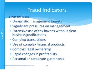 E
M
A
C
 Financial Risks
 Unrealistic management targets
 Significant pressures on management
 Extensive use of tax havens without clear
business justifications
 Complex transactions
 Use of complex financial products
 Complex legal ownership
 Rapid changes in profitability
 Personal or corporate guarantees
Elsam Management Consultants-www.elsamconsult.com 28
Fraud Indicators
 
