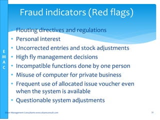 E
M
A
C
• Flouting directives and regulations
• Personal interest
• Uncorrected entries and stock adjustments
• High fly management decisions
• Incompatible functions done by one person
• Misuse of computer for private business
• Frequent use of allocated issue voucher even
when the system is available
• Questionable system adjustments
Elsam Management Consultants-www.elsamconsult.com 32
Fraud indicators (Red flags)
 
