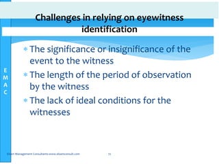 E
M
A
C
Challenges in relying on eyewitness
identification
 The significance or insignificance of the
event to the witness
 The length of the period of observation
by the witness
 The lack of ideal conditions for the
witnesses
Elsam Management Consultants-www.elsamconsult.com 72
 