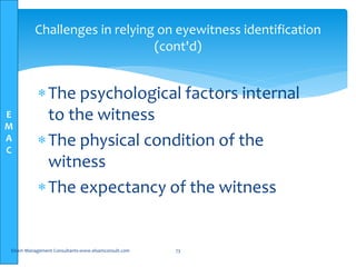E
M
A
C
Challenges in relying on eyewitness identification
(cont'd)
The psychological factors internal
to the witness
The physical condition of the
witness
The expectancy of the witness
Elsam Management Consultants-www.elsamconsult.com 73
 
