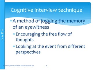 E
M
A
C
Cognitive interview technique
A method of jogging the memory
of an eyewitness
Encouraging the free flow of
thoughts
Looking at the event from different
perspectives
Elsam Management Consultants-www.elsamconsult.com 78
 