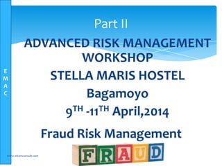 E
M
A
C
Fraud Risk Management
www.elsamconsult.com 1
Part II
ADVANCED RISK MANAGEMENT
WORKSHOP
STELLA MARIS HOSTEL
Bagamoyo
9TH -11TH April,2014
 