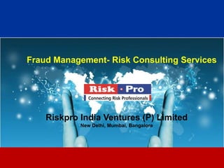 Fraud Management- Risk Consulting Services




    Riskpro India Ventures (P) Limited
            New Delhi, Mumbai, Bangalore




                          1
 
