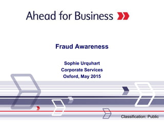 Fraud Awareness
Sophie Urquhart
Corporate Services
Oxford, May 2015
Classification: Public
 