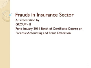 Frauds in Insurance Sector
A Presentation by
GROUP - II
Pune January 2014 Batch of Certificate Course on
Forensic Accounting and Fraud Detection

1

 