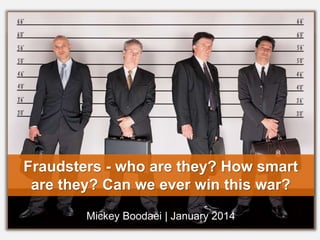 Fraudsters - who are they? How smart 
are they? Can we ever win this war? 
Mickey Boodaei | January 2014 
 