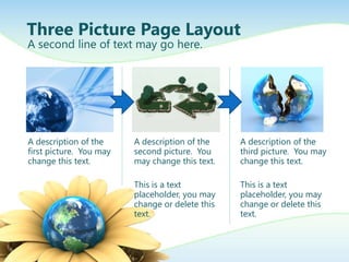 Three Picture Page Layout
A second line of text may go here.




A description of the     A description of the    A description of the
first picture. You may   second picture. You     third picture. You may
change this text.        may change this text.   change this text.

                         This is a text          This is a text
                         placeholder, you may    placeholder, you may
                         change or delete this   change or delete this
                         text.                   text.
 