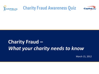 Charity Fraud –
What your charity needs to know
                           March 15, 2012
 