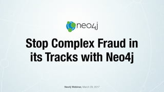 Stop Complex Fraud in
its Tracks with Neo4j
Neo4j Webinar, March 29, 2017
 