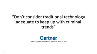 19
“Don’t consider traditional technology
adequate to keep up with criminal
trends”
Market Guide for Online Fraud Detection, April 27, 2015
 