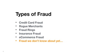 6
Types of Fraud
• Credit Card Fraud
• Rogue Merchants
• Fraud Rings
• Insurance Fraud
• eCommerce Fraud
• Fraud we don’t know about yet…
 