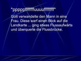 *pppppfffffffuuuuffffffff*  Gott verwandelte den Mann in eine Frau. Diese warf einen Blick auf die Landkarte ... ging etwas Flussaufwärts und überquerte die Flussbrücke.  