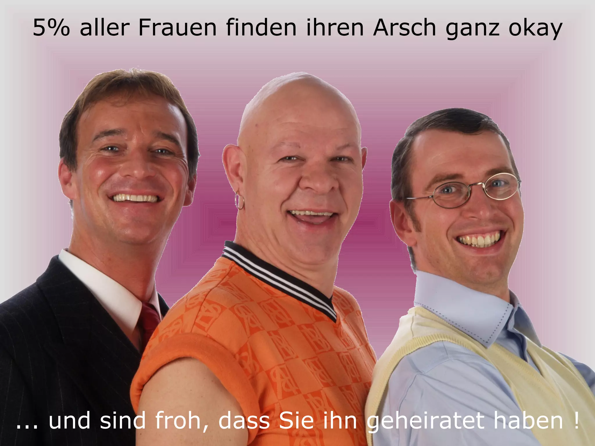 5% aller Frauen finden ihren Arsch ganz okay ... und sind froh, dass Sie ihn geheiratet haben ! 