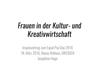 Frauen in der Kultur- und
Kreativwirtschaft
Impulsvortrag zum Equal Pay Day 2016
18. März 2016, Neues Rathaus, DRESDEN
Josephine Hage
 