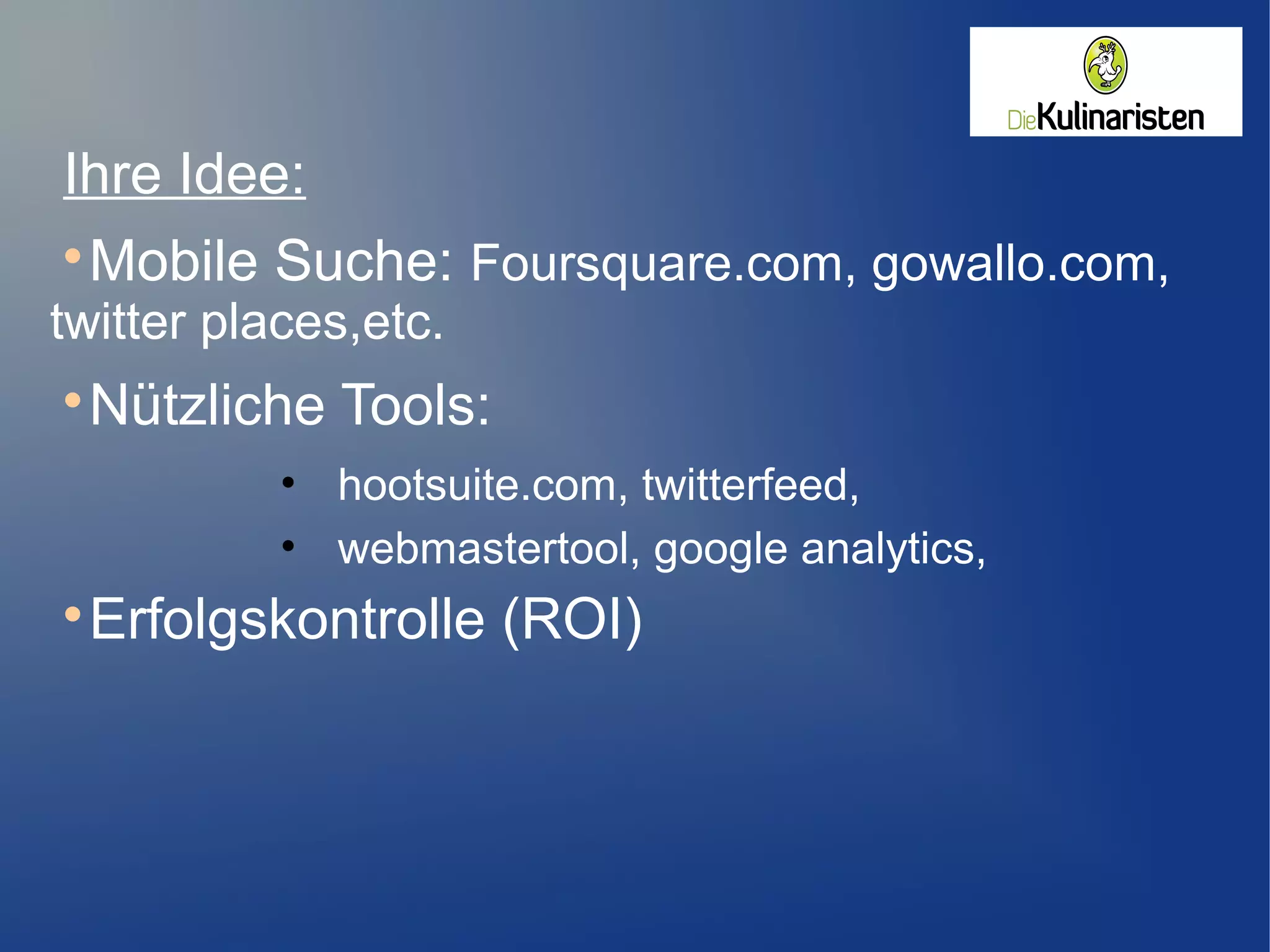 Ihre Idee:

Mobile Suche: Foursquare.com, gowallo.com,
twitter places,etc.

Nützliche Tools:
• hootsuite.com, twitterfeed,
• webmastertool, google analytics,

Erfolgskontrolle (ROI)
 