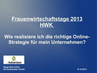 Frauenwirtschaftstage 2013
HWK
Wie realisiere ich die richtige Online-
Strategie für mein Unternehmen?
Birgit Roth (CEO)
Die Kulinaristen GmbH 10.10.2013
 