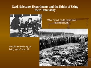 Nazi Holocaust Experiments and the Ethics of Using their Data today What ‘good’ could come from the Holocaust? Should we even try to bring ‘good’ from it? 