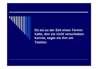 Da sie zu der Zeit einen Termin
hatte, den sie nicht verschieben
konnte, sagte sie ihm am
Telefon:
 