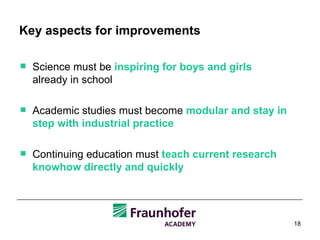 Key aspects for improvements  Science must be  inspiring for boys and girls  already in school Academic studies must become  modular and stay in step with industrial practice Continuing education must  teach current research knowhow directly and quickly 