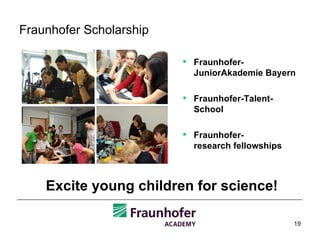 Fraunhofer Scholarship Excite young children for science!  Fraunhofer- JuniorAkademie Bayern Fraunhofer-Talent-School Fraunhofer- research fellowships 