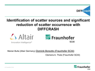 Identification of scatter sources and significant
         reduction of scatter occurrence with
                      DIFFCRASH


            Innovation Intelligence®



     Marian Bulla (Altair Germany) Dominik Borsotto (Fraunhofer SCAI)
                                         Clemens A. Thole (Fraunhofer SCAI)




© Fraunhofer SCAI
 
