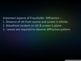 Important aspects of Fraunhofer Diffraction :-
1. Distance of slit from source and screen is infinite.
2. Wavefront incident on slit & screen is plane.
3. Lenses are required to observe diffraction pattern.
 