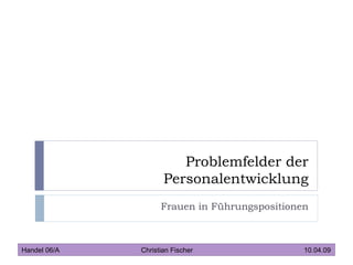 Problemfelder der Personalentwicklung Frauen in Führungspositionen Handel 06/A   Christian Fischer 10.04.09 