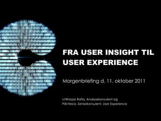 FRA USER INSIGHT TIL USER EXPERIENCE Morgenbriefing d. 11. oktober 2011 v/Waqas Rafiq, Analysekonsulent og  Pål Heick, Seniorkonsulent, User Experience 