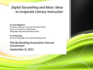 Digital Storytelling and More: Ideas to Invigorate Literacy Instruction Dr. Susan Wegmann  Associate Professor, University of Central Florida Director of Programs and Research,  Morgridge International Reading Center Dr. Enrique Puig Director, Morgridge International Reading Center Florida Reading Association Annual Convention September 9, 2011 