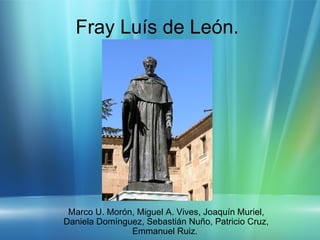 Fray Luís de León.  Marco U. Morón, Miguel A. Vives, Joaquín Muriel, Daniela Domínguez, Sebastián Nuño, Patricio Cruz, Emmanuel Ruiz.  
