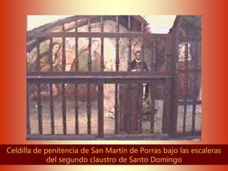 Celdilla de penitencia de San Martín de Porras bajo las escaleras
del segundo claustro de Santo Domingo
 