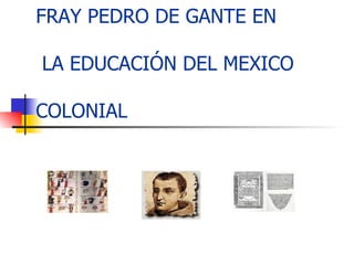 FRAY PEDRO DE GANTE EN  LA EDUCACIÓN DEL MEXICO  COLONIAL 