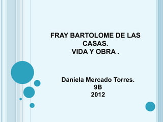 FRAY BARTOLOME DE LAS
        CASAS.
     VIDA Y OBRA .



  Daniela Mercado Torres.
            9B
           2012
 