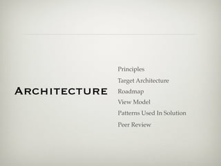 Principles
               Target Architecture
Architecture   Roadmap
               View Model
               Patterns Used In Solution
               Peer Review
 