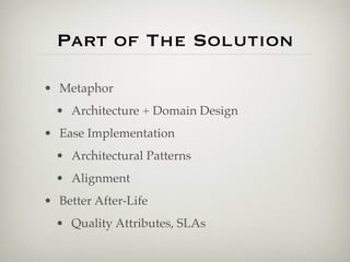 Part of The Solution

• Metaphor
  • Architecture + Domain Design
• Ease Implementation
  • Architectural Patterns
  • Alignment
• Better After-Life
  • Quality Attributes, SLAs
 