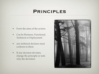 Principles

•   Form the aims of the system

•   Can be Business, Functional,
    Technical or Deployment

•   any technical decision must
    conform to them

•   If any decision deviates,
    change the principle or note
    why the deviation
 