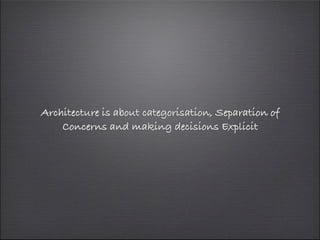 Architecture is about categorisation, Separation of
    Concerns and making decisions Explicit
 
