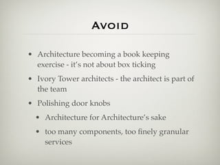 Avoid

• Architecture becoming a book keeping
  exercise - it’s not about box ticking
• Ivory Tower architects - the architect is part of
  the team
• Polishing door knobs
  • Architecture for Architecture’s sake
  • too many components, too ﬁnely granular
    services
 