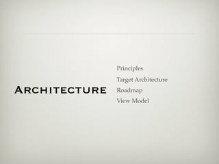 Principles
               Target Architecture
Architecture   Roadmap
               View Model
 