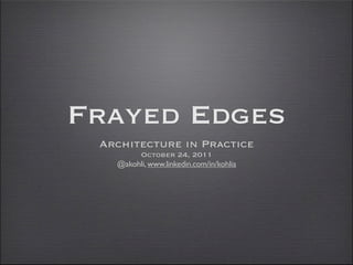 Frayed Edges
 Architecture in Practice
        October 24, 2011
   @akohli, www.linkedin.com/in/kohlia
 