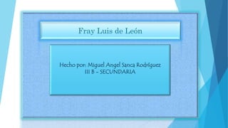 Fray Luis de León
Hecho por: Miguel Angel Sanca Rodríguez
III B - SECUNDARIA
 