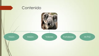 Contenido
Visión Misión Valores Fortalezas Mi PLE
 