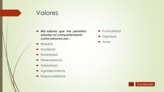 Valores
 Mis valores que me permiten
orientar mi comportamiento
como persona son :
 Respeto
 Humildad
 Honestidad
 Perseverancia
 Solidaridad
 Agradecimiento
 Responsabilidad
 Puntualidad
 Dignidad
 Amor
Contenido
 