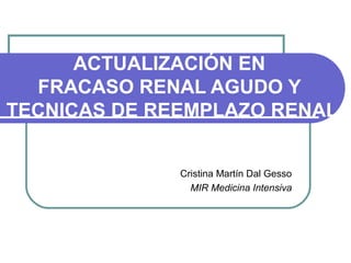 ACTUALIZACIÓN EN
FRACASO RENAL AGUDO Y
TECNICAS DE REEMPLAZO RENAL
Cristina Martín Dal Gesso
MIR Medicina Intensiva
 