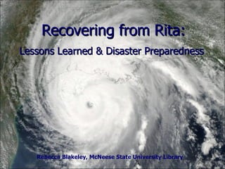 Recovering from Rita: Lessons Learned & Disaster Preparedness Rebecca Blakeley, McNeese State University Library 