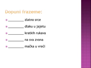 _________ zlatno srce
 _________ dlaku u jajetu
 _________ kratkih rukava
 _________ na sva zvona
 _________ mačka u vreći
 